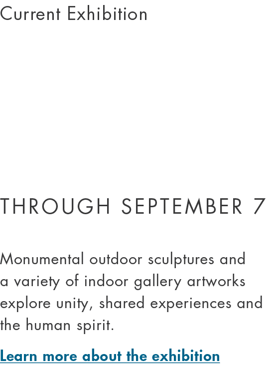 Current Exhibition Through September 7 Monumental outdoor sculptures and a variety of indoor gallery artworks explore...