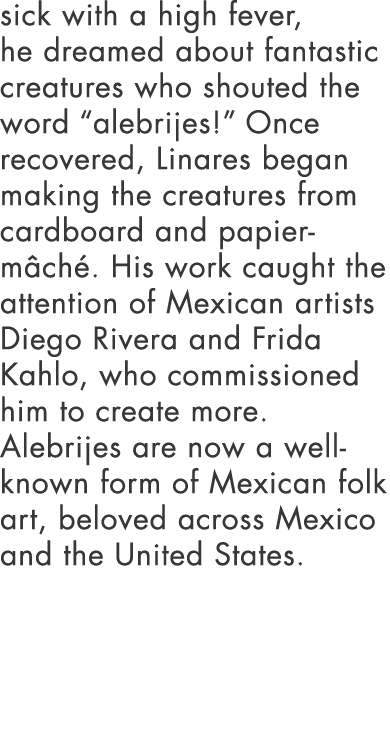 sick with a high fever, he dreamed about fantastic creatures who shouted the word  alebrijes   Once recovered, Linare   