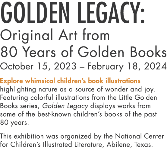 Golden Legacy: Original Art from 80 Years of Golden Books October 15, 2023 – February 18, 2024 Explore whimsical chil...