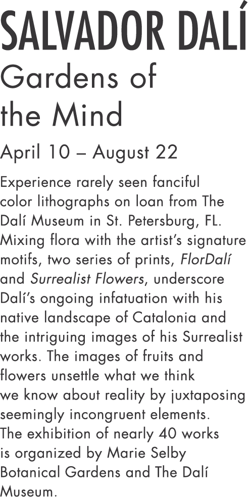 Salvador Dalí Gardens of the Mind April 10   August 22  Experience rarely seen fanciful color lithographs on loan fro   