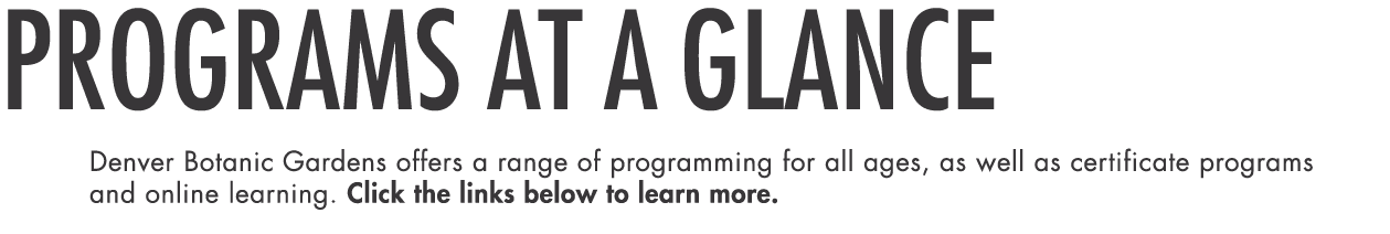 PROGRAMS at a glance Denver Botanic Gardens offers a range of programming for all ages, as well as certificate progra   