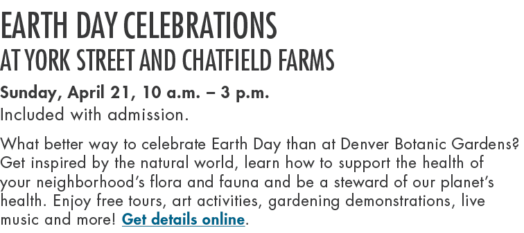 Earth Day Celebrations at York Street and Chatfield Farms Sunday, April 21, 10 a.m. – 3 p.m. Included with admission....