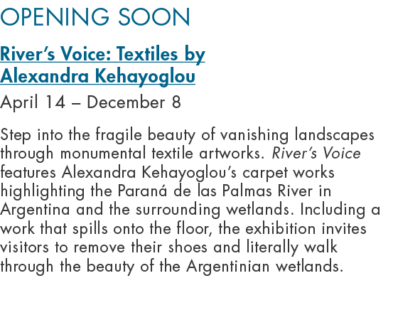 OPENING SOON River’s Voice: Textiles by Alexandra Kehayoglou April 14 – December 8 Step into the fragile beauty of va...
