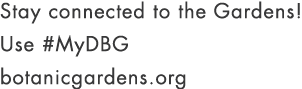 Stay connected to the Gardens! Use #MyDBG botanicgardens.org