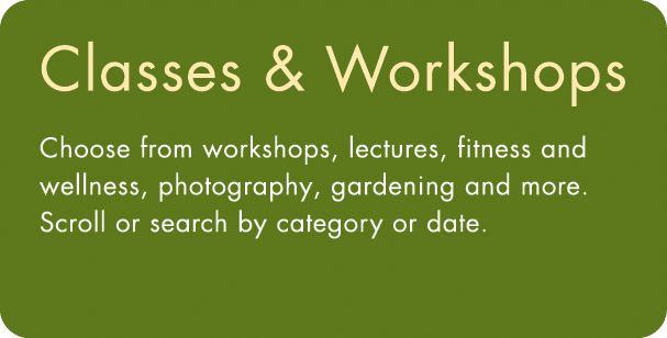 Classes & Workshops Choose from workshops, lectures, fitness and wellness, photography, gardening and more  Scroll or   