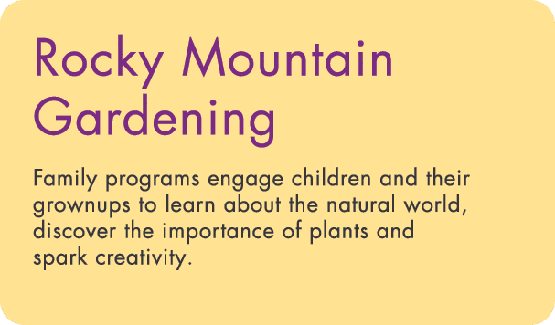 Rocky Mountain Gardening Family programs engage children and their grownups to learn about the natural world, discove   