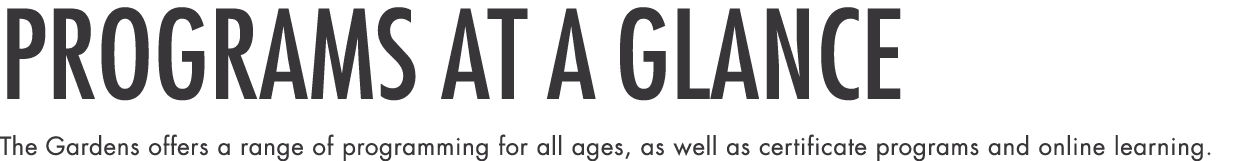 PROGRAMS at a glance The Gardens offers a range of programming for all ages, as well as certificate programs and onli   