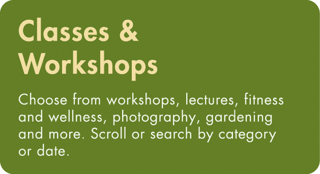 Classes & Workshops Choose from workshops, lectures, fitness and wellness, photography, gardening and more  Scroll or   