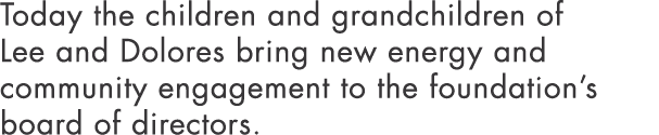 Today the children and grandchildren of Lee and Dolores bring new energy and community engagement to the foundation s   