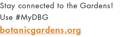 Stay connected to the Gardens  Use #MyDBG botanicgardens org