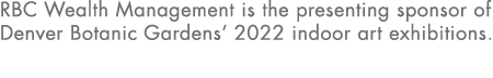 RBC Wealth Management is the presenting sponsor of Denver Botanic Gardens  2022 indoor art exhibitions  