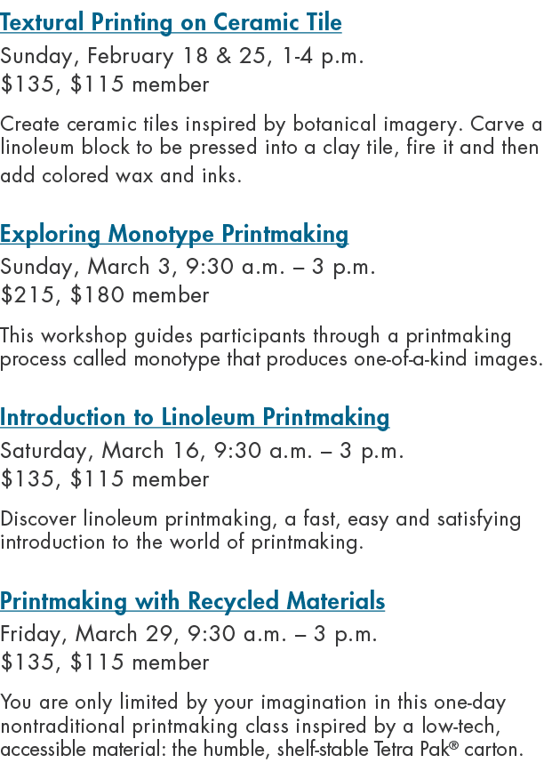 Textural Printing on Ceramic Tile Sunday, February 18 & 25, 1 4 p.m. $135, $115 member Create ceramic tiles inspired ...