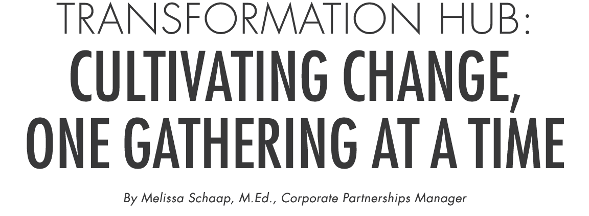 Transformation Hub: Cultivating Change, One Gathering at a Time By Melissa Schaap, M.Ed., Corporate Partnerships Manager
